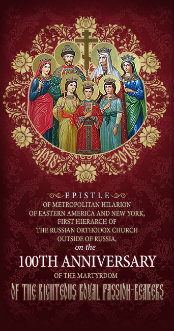 EPISTLE of Metropolitan Hilarion of Eastern America and New York, First Hierarch of the Russian Orthodox Church Outside of Russia, on the 100th Anniversary of the Martyrdom of the Righteous Royal Passion-Bearers